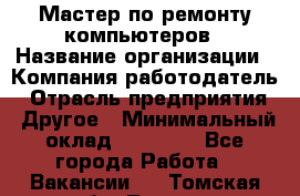 Мастер по ремонту компьютеров › Название организации ­ Компания-работодатель › Отрасль предприятия ­ Другое › Минимальный оклад ­ 30 000 - Все города Работа » Вакансии   . Томская обл.,Томск г.